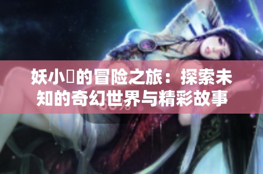妖小槡的冒險之旅：探索未知的奇幻世界與精彩故事