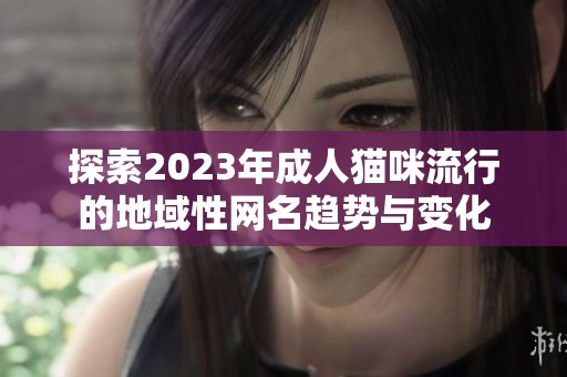 探索2023年成人貓咪流行的地域性網(wǎng)名趨勢與變化