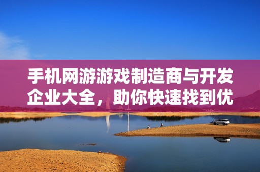 手機(jī)網(wǎng)游游戲制造商與開發(fā)企業(yè)大全，助你快速找到優(yōu)質(zhì)合作伙伴