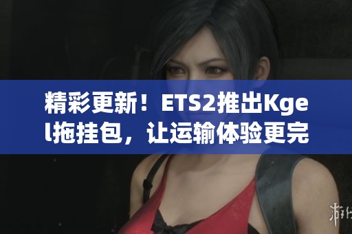 精彩更新！ETS2推出Kgel拖掛包，讓運輸體驗更完美