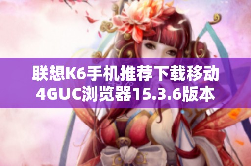 聯(lián)想K6手機(jī)推薦下載移動(dòng)4GUC瀏覽器15.3.6版本