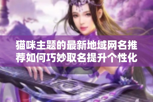 貓咪主題的最新地域網(wǎng)名推薦如何巧妙取名提升個性化