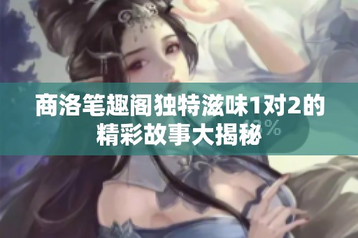 商洛筆趣閣獨(dú)特滋味1對(duì)2的精彩故事大揭秘