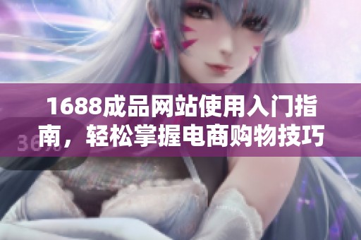 1688成品網(wǎng)站使用入門指南，輕松掌握電商購物技巧