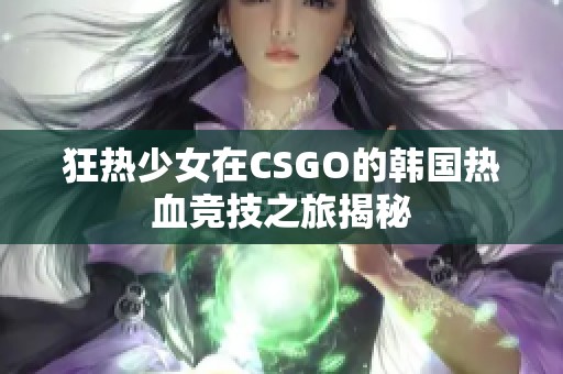 狂熱少女在CSGO的韓國熱血競技之旅揭秘