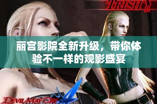 麗宮影院全新升級，帶你體驗(yàn)不一樣的觀影盛宴