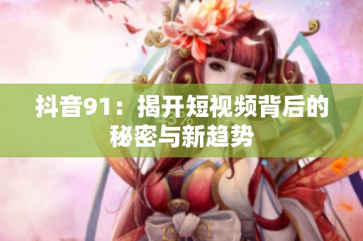 抖音91：揭開短視頻背后的秘密與新趨勢