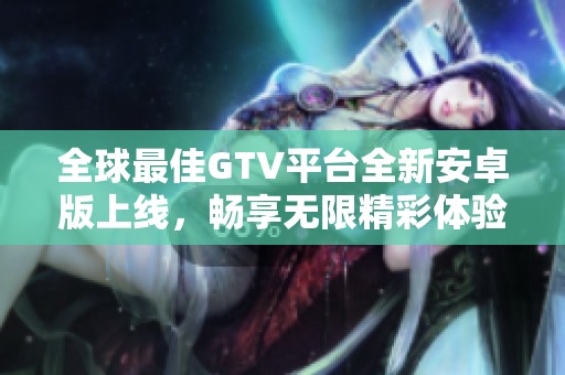 全球最佳GTV平臺全新安卓版上線，暢享無限精彩體驗