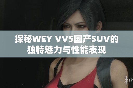 探秘WEY VV5國(guó)產(chǎn)SUV的獨(dú)特魅力與性能表現(xiàn)