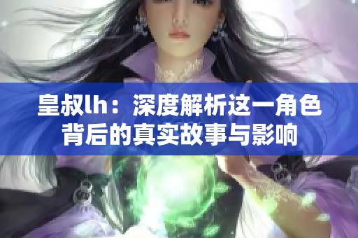 皇叔lh：深度解析這一角色背后的真實(shí)故事與影響