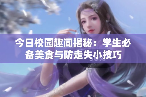 今日校園趣聞揭秘：學(xué)生必備美食與防走失小技巧