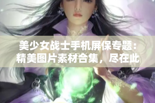 美少女戰(zhàn)士手機(jī)屏保專題：精美圖片素材合集，盡在此處