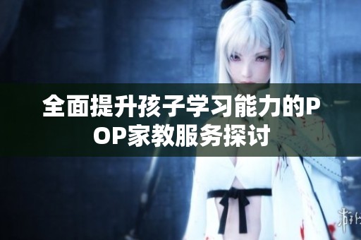 全面提升孩子學(xué)習(xí)能力的POP家教服務(wù)探討