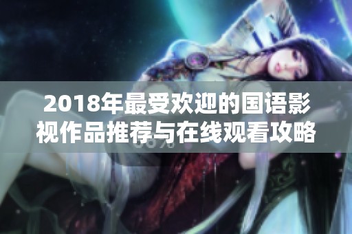 2018年最受歡迎的國語影視作品推薦與在線觀看攻略