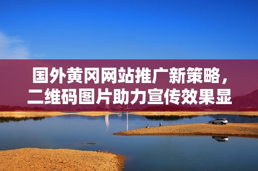 國外黃岡網(wǎng)站推廣新策略，二維碼圖片助力宣傳效果顯著