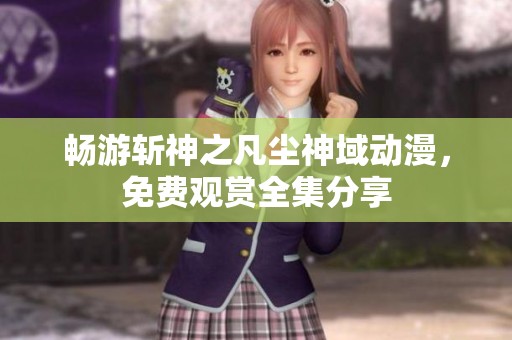 暢游斬神之凡塵神域動(dòng)漫，免費(fèi)觀賞全集分享