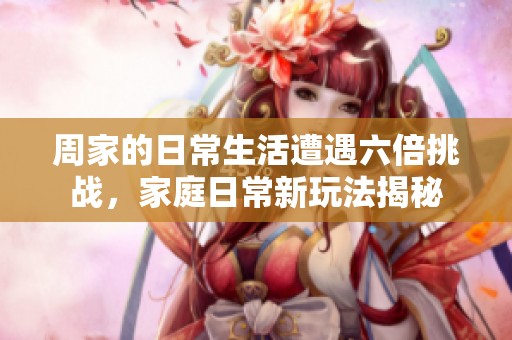 周家的日常生活遭遇六倍挑戰(zhàn)，家庭日常新玩法揭秘