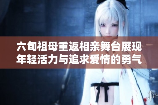 六旬祖母重返相親舞臺展現(xiàn)年輕活力與追求愛情的勇氣