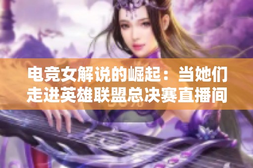 電競(jìng)女解說(shuō)的崛起：當(dāng)她們走進(jìn)英雄聯(lián)盟總決賽直播間