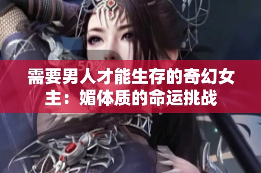 需要男人才能生存的奇幻女主：媚體質(zhì)的命運挑戰(zhàn)
