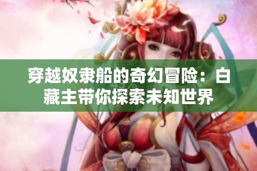 穿越奴隸船的奇幻冒險：白藏主帶你探索未知世界