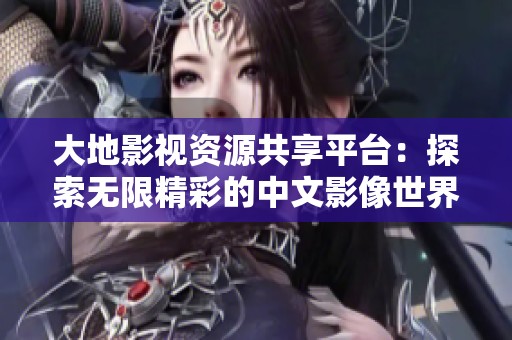 大地影視資源共享平臺：探索無限精彩的中文影像世界