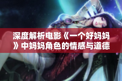 深度解析電影《一個好媽媽》中媽媽角色的情感與道德抉擇