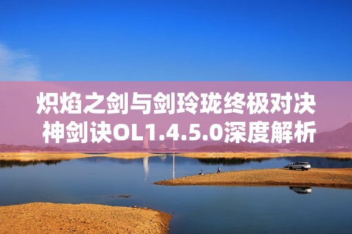 熾焰之劍與劍玲瓏終極對決 神劍訣OL1.4.5.0深度解析