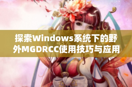 探索Windows系統(tǒng)下的野外MGDRCC使用技巧與應(yīng)用經(jīng)驗