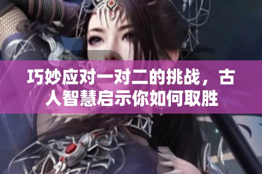 巧妙應對一對二的挑戰(zhàn)，古人智慧啟示你如何取勝