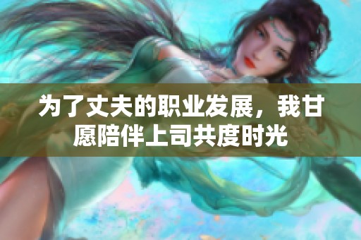為了丈夫的職業(yè)發(fā)展，我甘愿陪伴上司共度時(shí)光