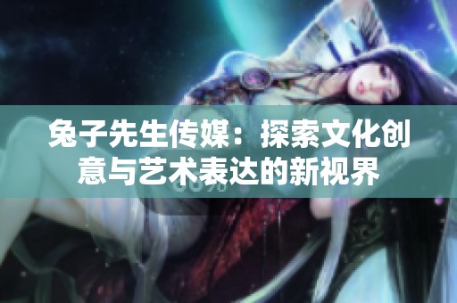 兔子先生傳媒：探索文化創(chuàng)意與藝術(shù)表達的新視界