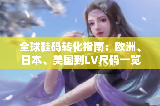 全球鞋碼轉(zhuǎn)化指南：歐洲、日本、美國(guó)到LV尺碼一覽