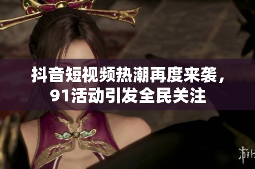 抖音短視頻熱潮再度來襲，91活動引發(fā)全民關(guān)注