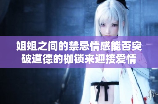 姐姐之間的禁忌情感能否突破道德的枷鎖來(lái)迎接愛情