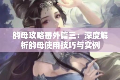 韻母攻略番外篇三：深度解析韻母使用技巧與實(shí)例