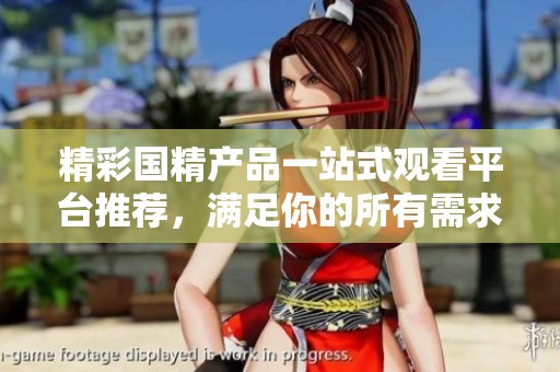 精彩國(guó)精產(chǎn)品一站式觀(guān)看平臺(tái)推薦，滿(mǎn)足你的所有需求
