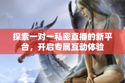 探索一對一私密直播的新平臺，開啟專屬互動體驗