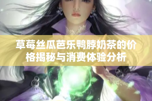 草莓絲瓜芭樂鴨脖奶茶的價格揭秘與消費體驗分析
