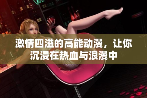 激情四溢的高能動漫，讓你沉浸在熱血與浪漫中