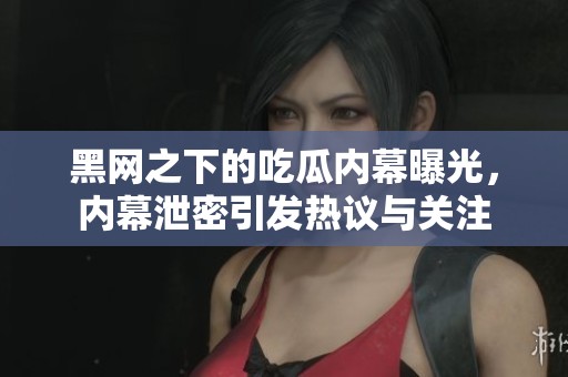 黑網(wǎng)之下的吃瓜內(nèi)幕曝光，內(nèi)幕泄密引發(fā)熱議與關(guān)注