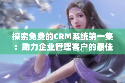 探索免費(fèi)的CRM系統(tǒng)第一集：助力企業(yè)管理客戶的最佳選擇