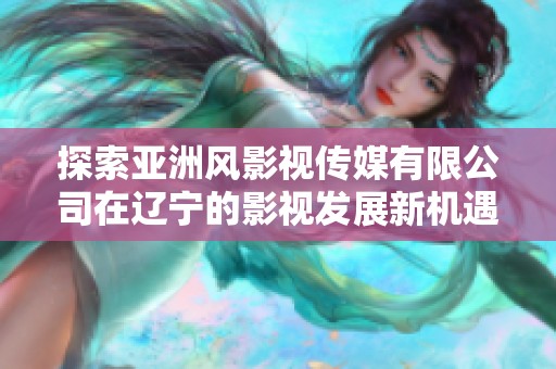 探索亞洲風影視傳媒有限公司在遼寧的影視發(fā)展新機遇