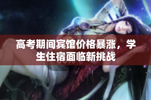 高考期間賓館價(jià)格暴漲，學(xué)生住宿面臨新挑戰(zhàn)