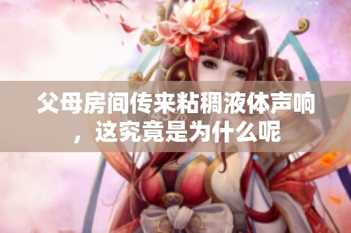 父母房間傳來粘稠液體聲響，這究竟是為什么呢