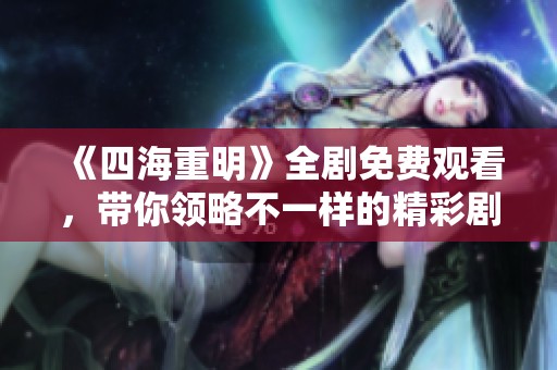 《四海重明》全劇免費(fèi)觀看，帶你領(lǐng)略不一樣的精彩劇情