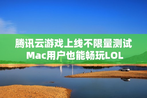 騰訊云游戲上線不限量測試 Mac用戶也能暢玩LOL