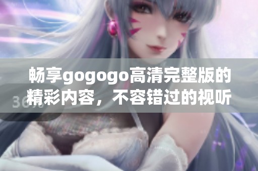 暢享gogogo高清完整版的精彩內(nèi)容，不容錯過的視聽盛宴