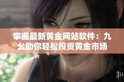掌握最新黃金網(wǎng)站軟件：九幺助你輕松投資黃金市場