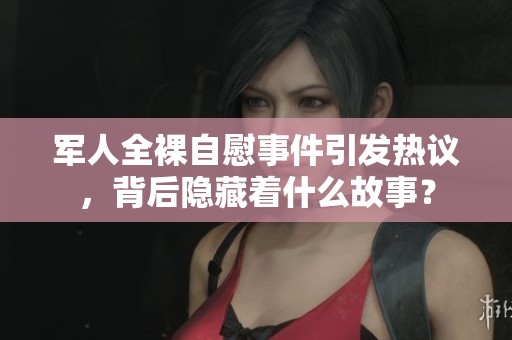 軍人全裸自慰事件引發(fā)熱議，背后隱藏著什么故事？